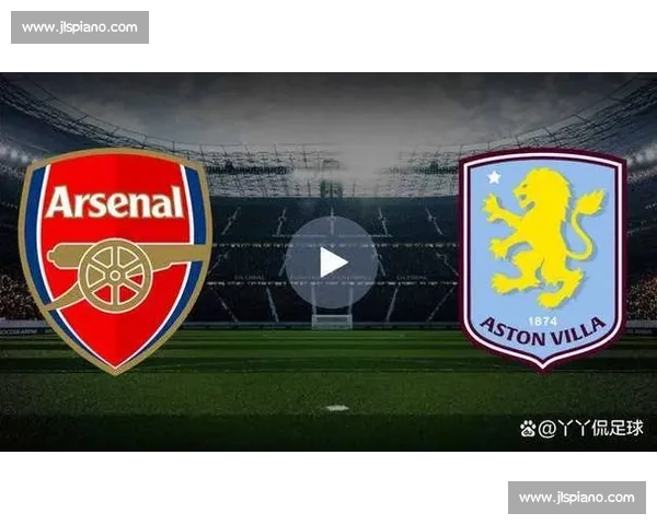 英超焦点对决阿森纳对阵维拉直播看点全解析与走势前瞻战术博弈深度